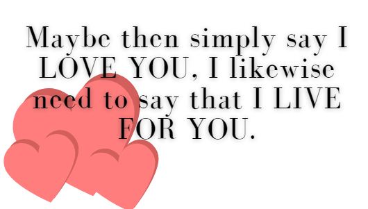 Maybe then simply say I LOVE YOU, I likewise need to say that I LIVE FOR YOU.