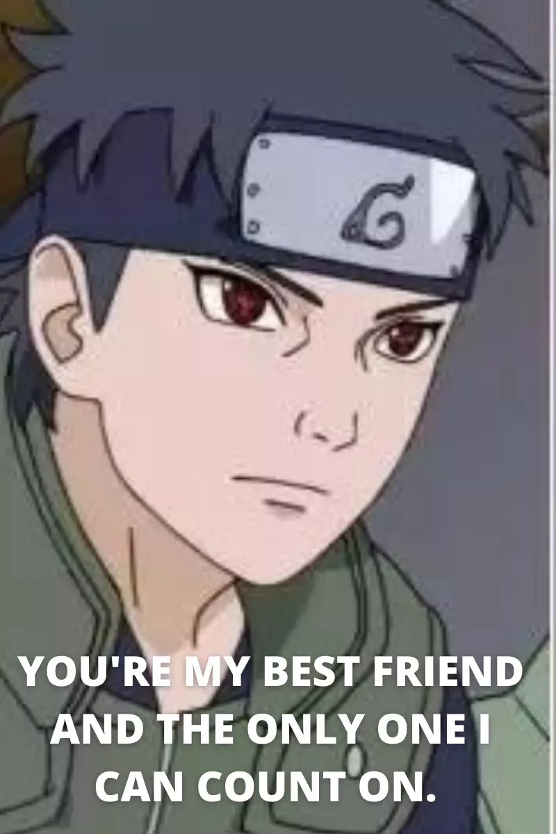 You're my best friend and the only one I can count on.  Shisui Uchiha quotes